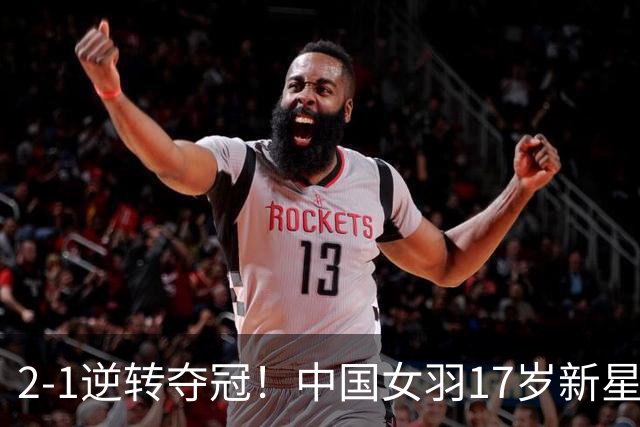 2-1逆转夺冠！中国女羽17岁新星崛起：力克日本悍将，偶像陈雨菲